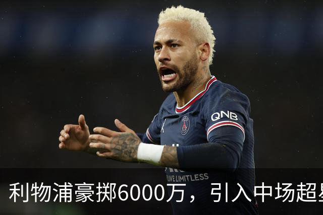 利物浦豪掷6000万，引入中场超星，重振争冠雄风！
